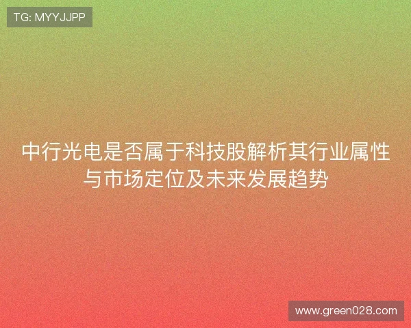 中行光电是否属于科技股解析其行业属性与市场定位及未来发展趋势