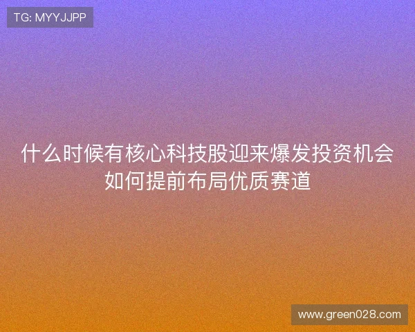 什么时候有核心科技股迎来爆发投资机会如何提前布局优质赛道 什么时候有核心科技股迎来爆发投资机会如何提前布局优质赛道